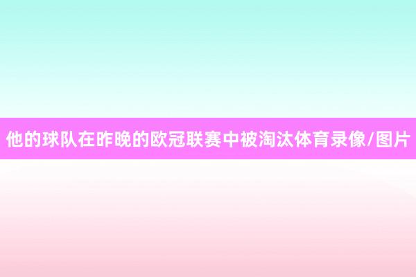 他的球队在昨晚的欧冠联赛中被淘汰体育录像/图片