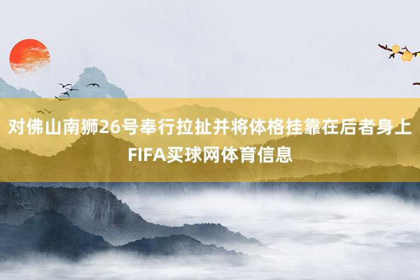 对佛山南狮26号奉行拉扯并将体格挂靠在后者身上FIFA买球网体育信息