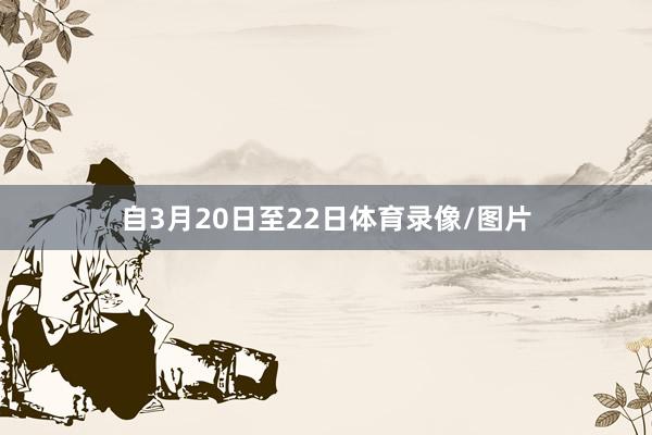 自3月20日至22日体育录像/图片