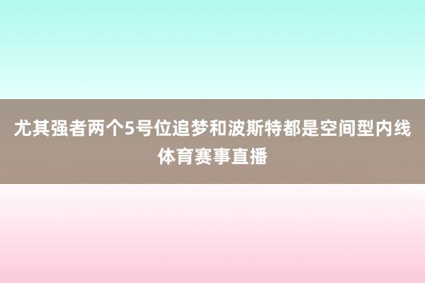 尤其强者两个5号位追梦和波斯特都是空间型内线体育赛事直播