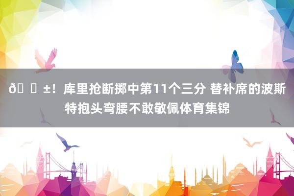 😱！库里抢断掷中第11个三分 替补席的波斯特抱头弯腰不敢敬佩体育集锦