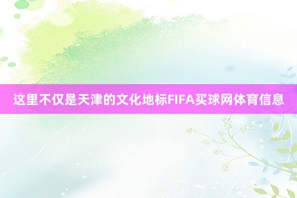 这里不仅是天津的文化地标FIFA买球网体育信息