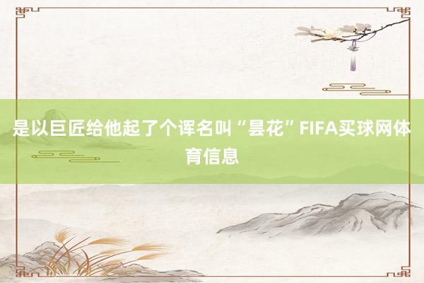 是以巨匠给他起了个诨名叫“昙花”FIFA买球网体育信息