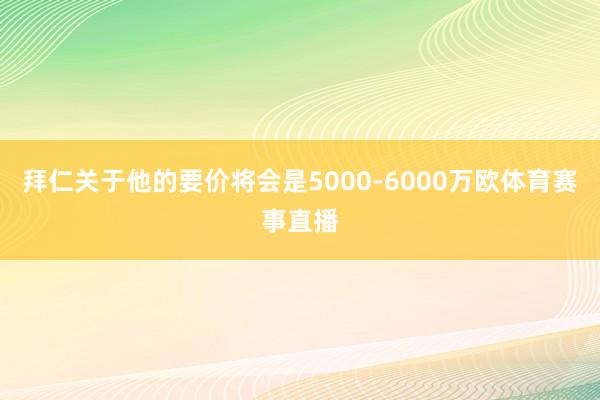 拜仁关于他的要价将会是5000-6000万欧体育赛事直播