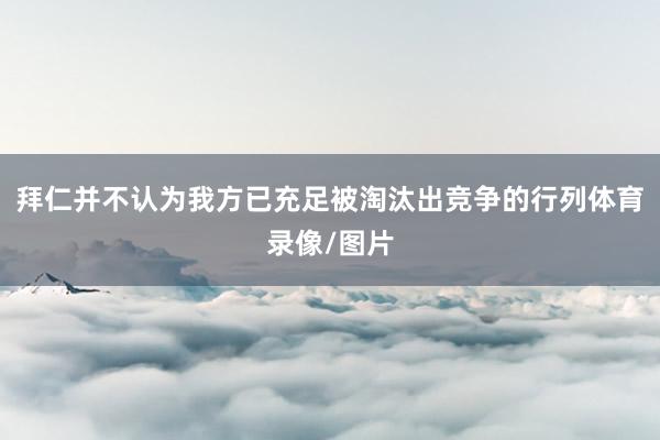 拜仁并不认为我方已充足被淘汰出竞争的行列体育录像/图片
