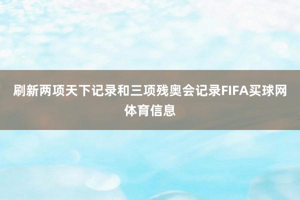 刷新两项天下记录和三项残奥会记录FIFA买球网体育信息