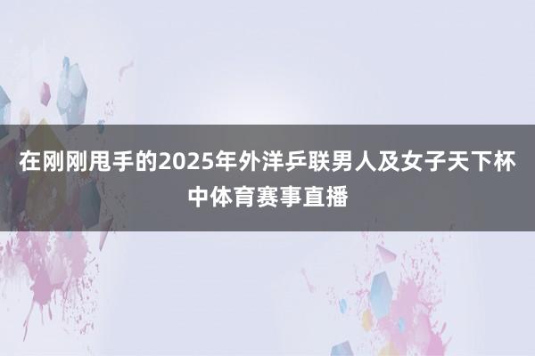 在刚刚甩手的2025年外洋乒联男人及女子天下杯中体育赛事直播