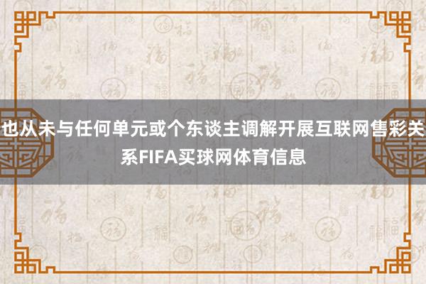 也从未与任何单元或个东谈主调解开展互联网售彩关系FIFA买球网体育信息