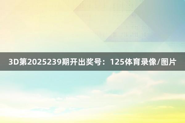3D第2025239期开出奖号：125体育录像/图片