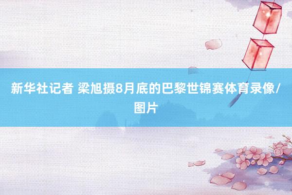 新华社记者 梁旭摄8月底的巴黎世锦赛体育录像/图片