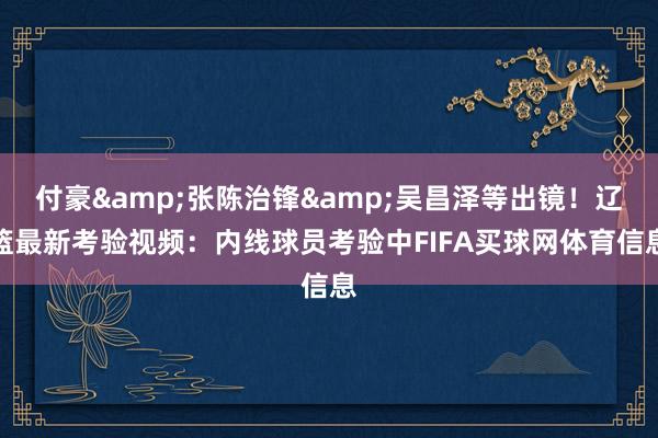 付豪&张陈治锋&吴昌泽等出镜！辽篮最新考验视频：内线球员考验中FIFA买球网体育信息