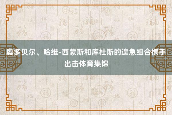 奥多贝尔、哈维-西蒙斯和库杜斯的遑急组合携手出击体育集锦