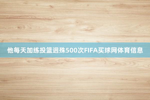他每天加练投篮迥殊500次FIFA买球网体育信息