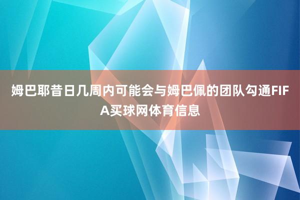 姆巴耶昔日几周内可能会与姆巴佩的团队勾通FIFA买球网体育信息