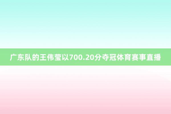广东队的王伟莹以700.20分夺冠体育赛事直播