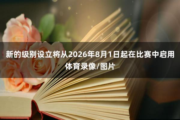 新的级别设立将从2026年8月1日起在比赛中启用体育录像/图片