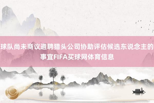 球队尚未商议遴聘猎头公司协助评估候选东说念主的事宜FIFA买球网体育信息