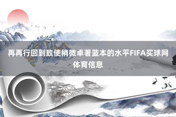 再再行回到致使稍微卓著蓝本的水平FIFA买球网体育信息