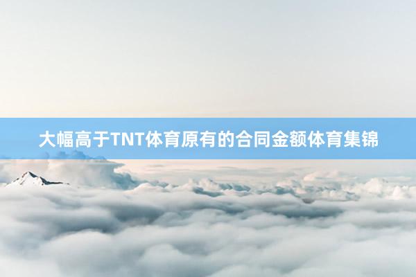大幅高于TNT体育原有的合同金额体育集锦