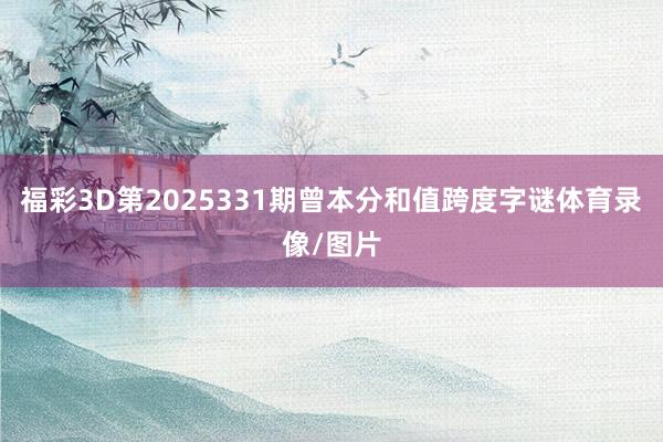 福彩3D第2025331期曾本分和值跨度字谜体育录像/图片