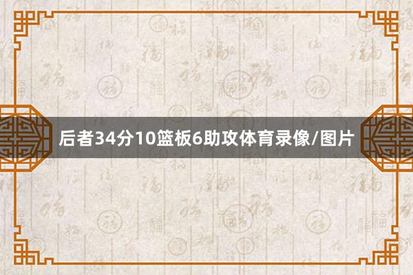 后者34分10篮板6助攻体育录像/图片