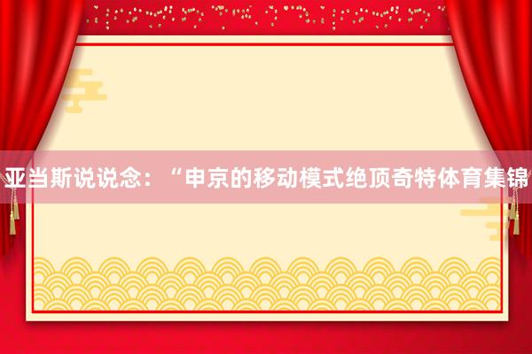 亚当斯说说念：“申京的移动模式绝顶奇特体育集锦