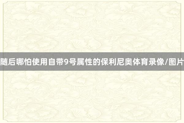 随后哪怕使用自带9号属性的保利尼奥体育录像/图片