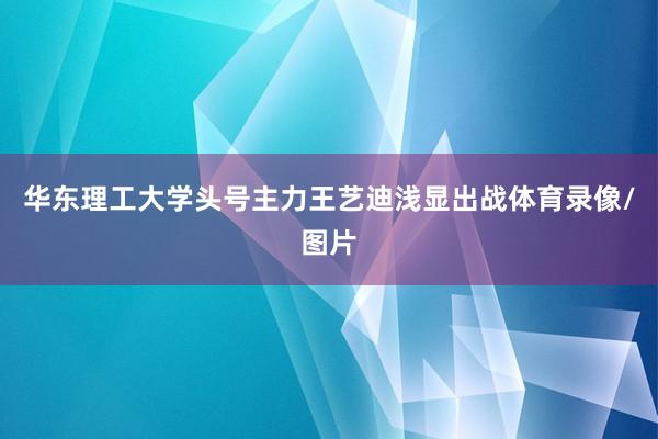 华东理工大学头号主力王艺迪浅显出战体育录像/图片
