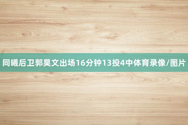 同曦后卫郭昊文出场16分钟13投4中体育录像/图片