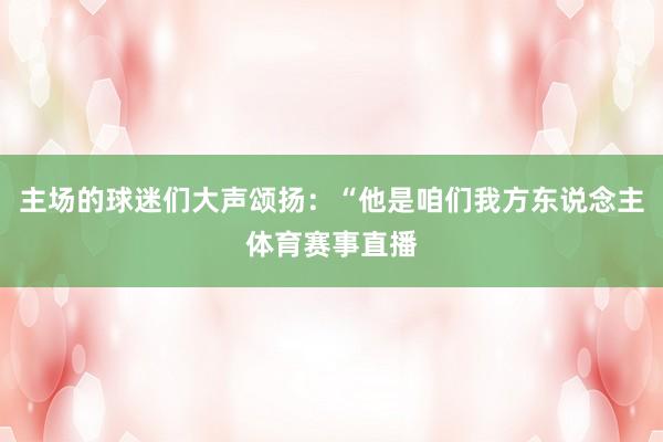 主场的球迷们大声颂扬：“他是咱们我方东说念主体育赛事直播