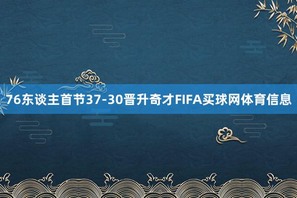 76东谈主首节37-30晋升奇才FIFA买球网体育信息