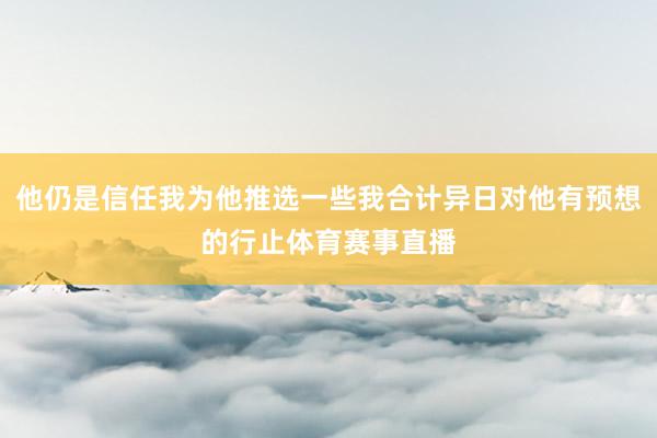 他仍是信任我为他推选一些我合计异日对他有预想的行止体育赛事直播