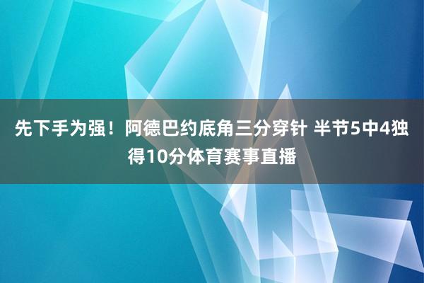 先下手为强！阿德巴约底角三分穿针 半节5中4独得10分体育赛事直播