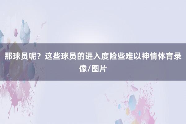 那球员呢？这些球员的进入度险些难以神情体育录像/图片