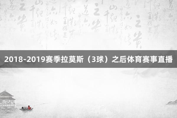 2018-2019赛季拉莫斯（3球）之后体育赛事直播