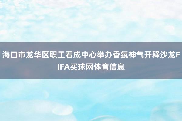 海口市龙华区职工看成中心举办香氛神气开释沙龙FIFA买球网体育信息