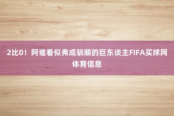 2比0！阿谁看似弗成驯顺的巨东谈主FIFA买球网体育信息