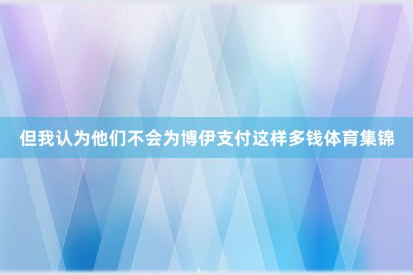 但我认为他们不会为博伊支付这样多钱体育集锦