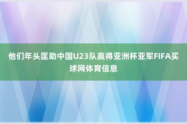 他们年头匡助中国U23队赢得亚洲杯亚军FIFA买球网体育信息