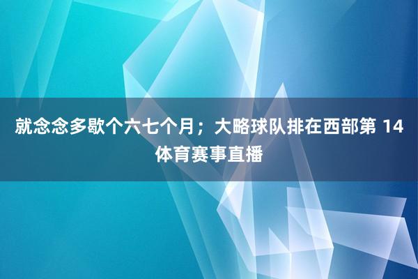 就念念多歇个六七个月；大略球队排在西部第 14体育赛事直播
