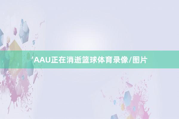 ‘AAU正在消逝篮球体育录像/图片
