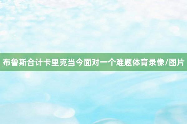 布鲁斯合计卡里克当今面对一个难题体育录像/图片