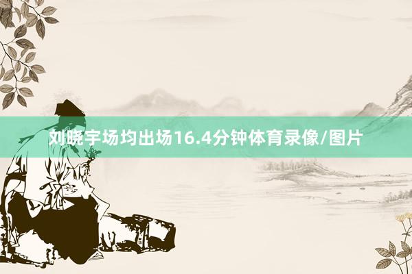 刘晓宇场均出场16.4分钟体育录像/图片