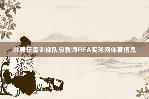 并兼任青训梯队总教师FIFA买球网体育信息