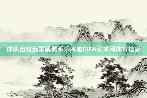球队出线远景就羁系乐不雅FIFA买球网体育信息