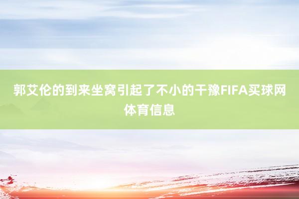 郭艾伦的到来坐窝引起了不小的干豫FIFA买球网体育信息