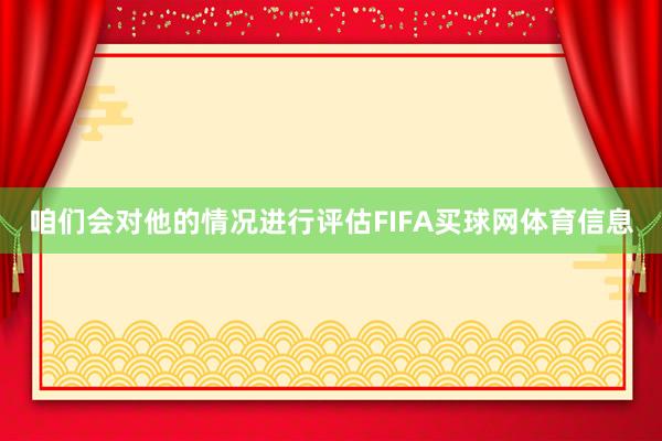 咱们会对他的情况进行评估FIFA买球网体育信息