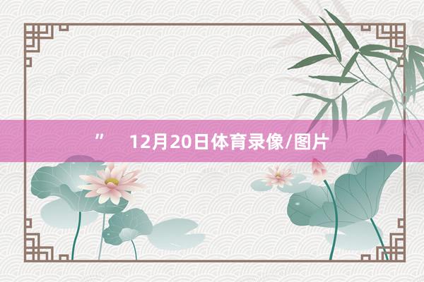 ”    12月20日体育录像/图片