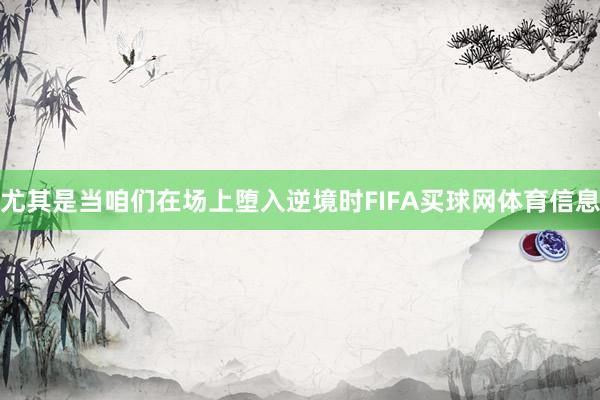 尤其是当咱们在场上堕入逆境时FIFA买球网体育信息
