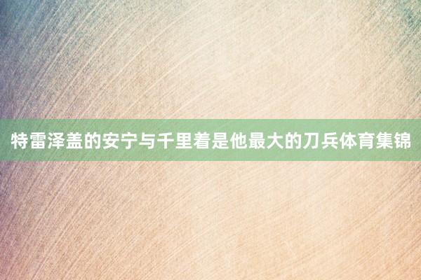 特雷泽盖的安宁与千里着是他最大的刀兵体育集锦
